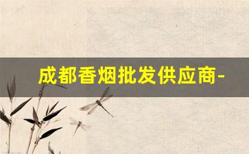 成都香烟批发供应商-成都烟厂批发直销
