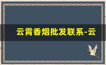 云霄香烟批发联系-云霄香烟客服电话