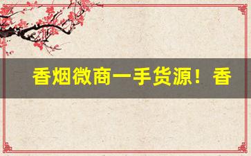 香烟微商一手货源！香烟批发一手货源价目表-正宗烟批发便宜一条