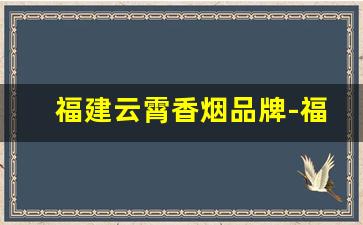 福建云霄香烟品牌-福建云霄香烟大全及价格