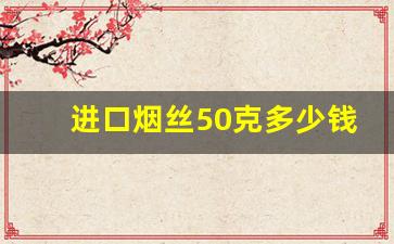 进口烟丝50克多少钱-进口烟丝的购买方法有几种