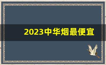 2023中华烟最便宜一条多少钱-一条中华烟价格表和图片2023