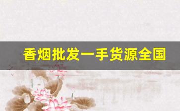 香烟批发一手货源全国招商厂家直销-烟批发供应商定制