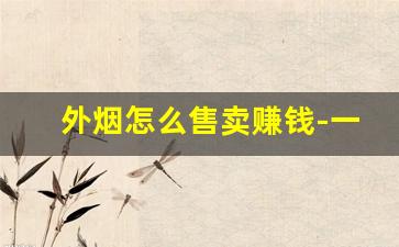 外烟怎么售卖赚钱-一般什么店里卖外烟