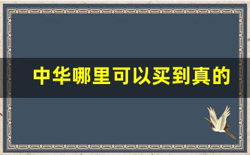 中华哪里可以买到真的-中华哪里卖的最便宜