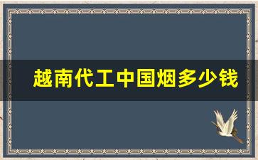 越南代工中国烟多少钱一包-中国烟在越南的价格是怎样的