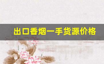 出口香烟一手货源价格表-外贸烟批发多少钱