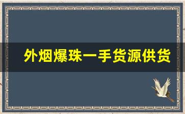 外烟爆珠一手货源供货商-爆珠烟管200支一盒批发