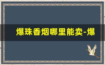 爆珠香烟哪里能卖-爆珠香烟市场上能买到