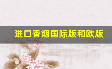 进口香烟国际版和欧版的区别-进口免税香烟价格一览表2024