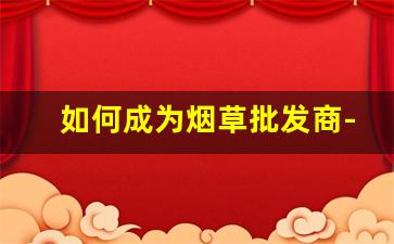 如何成为烟草批发商-怎样做烟草出口生意