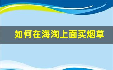 如何在海淘上面买烟草-海淘烟草一次可以购买多少