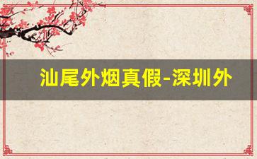 汕尾外烟真假-深圳外烟都是假的吗