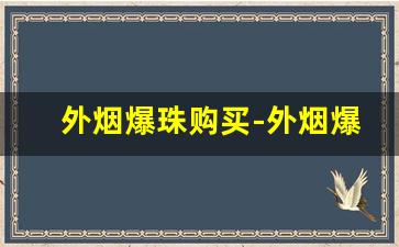 外烟爆珠购买-外烟爆珠排行榜前十名
