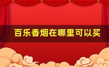 百乐香烟在哪里可以买到-百乐香烟一般在什么地方有卖的