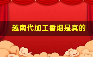 越南代加工香烟是真的吗-越南加工厂的烟是真的吗