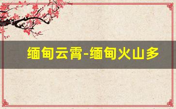 缅甸云霄-缅甸火山多少座