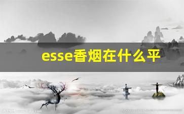esse香烟在什么平台可以买到-esse烟哪里有卖山东