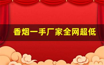 香烟一手厂家全网超低价格-厂家购买特价烟