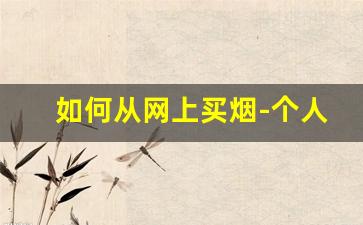 如何从网上买烟-个人大批量买烟怎么买