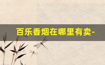 百乐香烟在哪里有卖-百乐香烟中国有卖吗