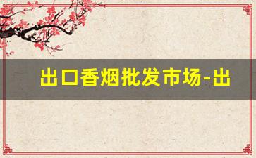 出口香烟批发市场-出口香烟在哪里采购