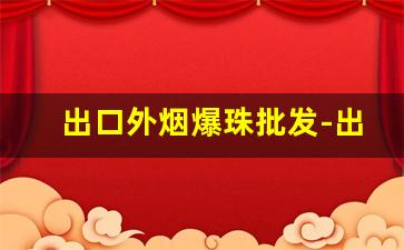 出口外烟爆珠批发-出口外烟爆珠正品