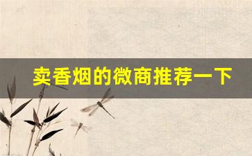 卖香烟的微商推荐一下-微店卖的香烟为什么那么便宜