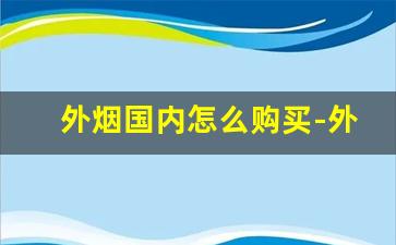 外烟国内怎么购买-外烟是怎么到国内售卖的