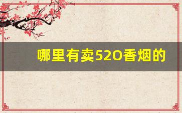 哪里有卖52O香烟的-天津产的香烟品牌大全及价格