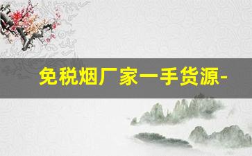 免税烟厂家一手货源-免税烟生产厂家