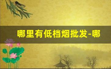 哪里有低档烟批发-哪里有销售价格低的高档烟